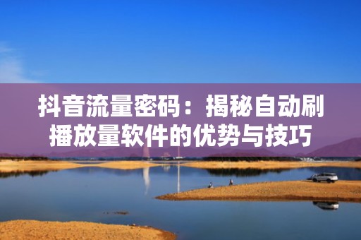 抖音流量密码：揭秘自动刷播放量软件的优势与技巧