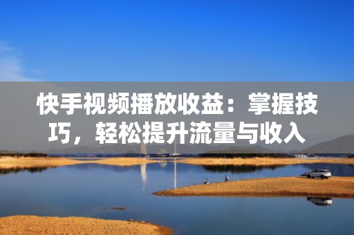 快手视频播放收益：掌握技巧，轻松提升流量与收入