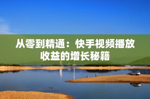 从零到精通：快手视频播放收益的增长秘籍