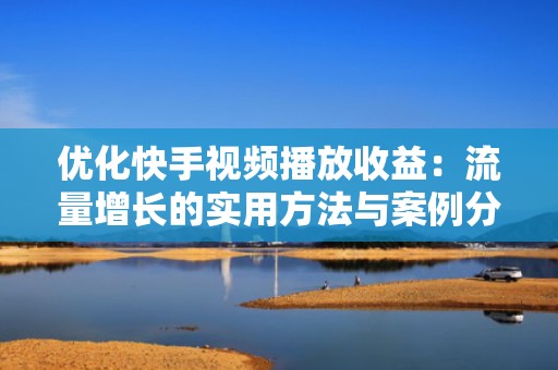 优化快手视频播放收益：流量增长的实用方法与案例分析