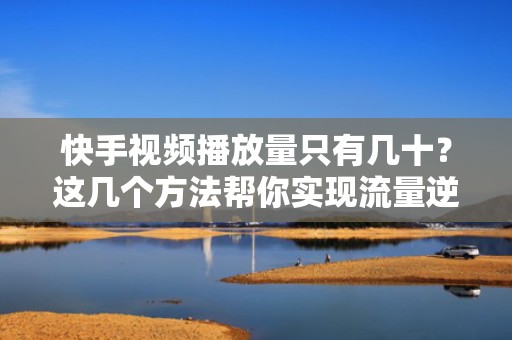 快手视频播放量只有几十？这几个方法帮你实现流量逆袭