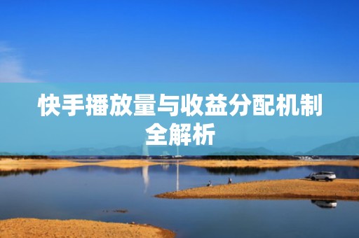 快手播放量与收益分配机制全解析