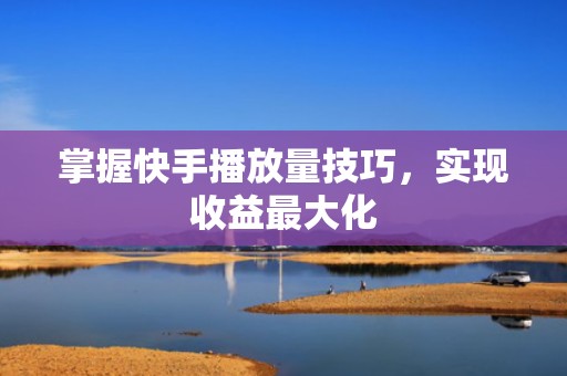 掌握快手播放量技巧，实现收益最大化