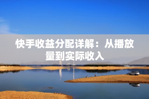 快手收益分配详解：从播放量到实际收入