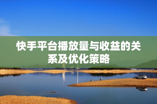 快手平台播放量与收益的关系及优化策略