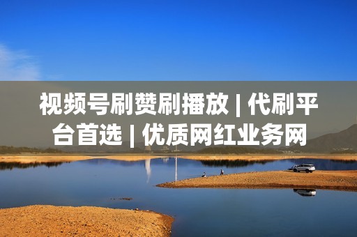 视频号刷赞刷播放 | 代刷平台首选 | 优质网红业务网