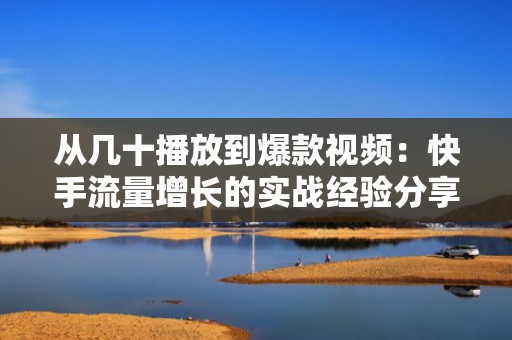 从几十播放到爆款视频：快手流量增长的实战经验分享