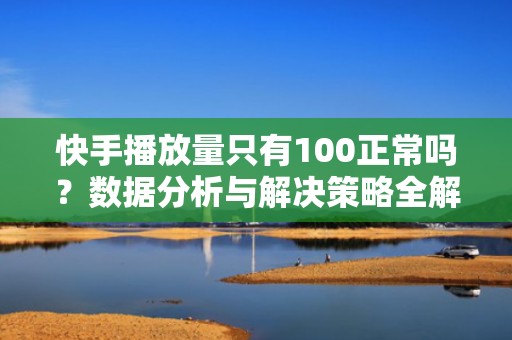 快手播放量只有100正常吗？数据分析与解决策略全解密