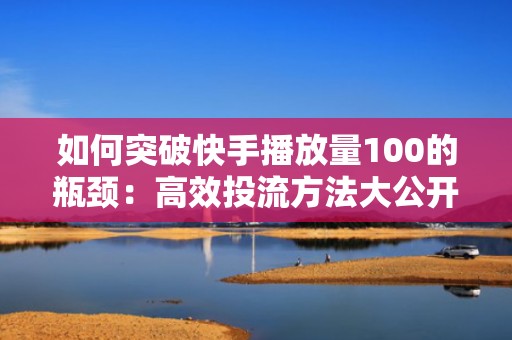 如何突破快手播放量100的瓶颈：高效投流方法大公开