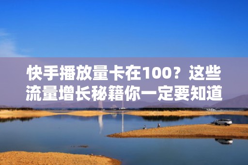 快手播放量卡在100？这些流量增长秘籍你一定要知道
