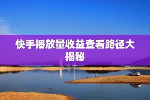 快手播放量收益查看路径大揭秘