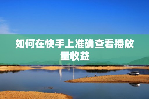 如何在快手上准确查看播放量收益