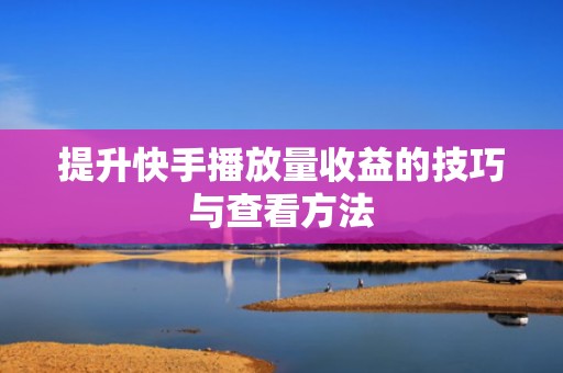 提升快手播放量收益的技巧与查看方法