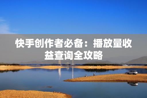 快手创作者必备：播放量收益查询全攻略