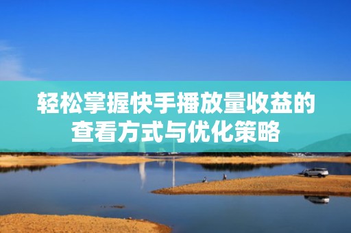 轻松掌握快手播放量收益的查看方式与优化策略