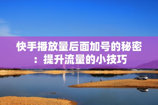 快手播放量后面加号的秘密：提升流量的小技巧