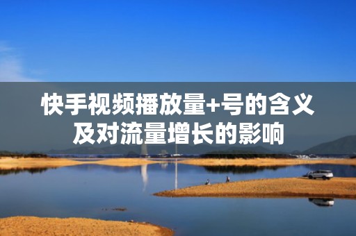 快手视频播放量+号的含义及对流量增长的影响
