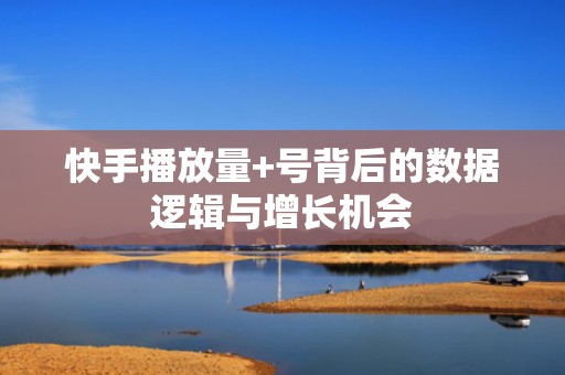 快手播放量+号背后的数据逻辑与增长机会