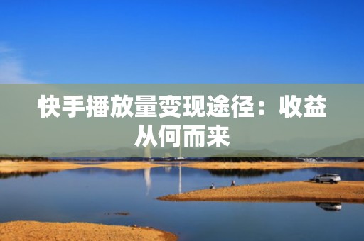 快手播放量变现途径：收益从何而来