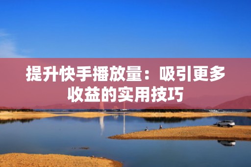 提升快手播放量：吸引更多收益的实用技巧