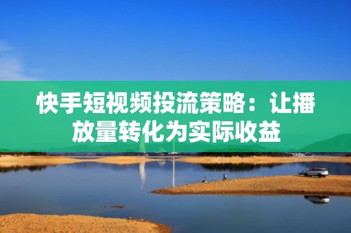 快手短视频投流策略：让播放量转化为实际收益