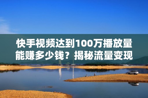 快手视频达到100万播放量能赚多少钱？揭秘流量变现路径