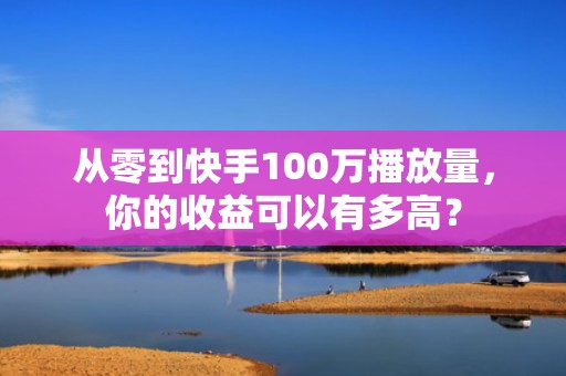 从零到快手100万播放量，你的收益可以有多高？