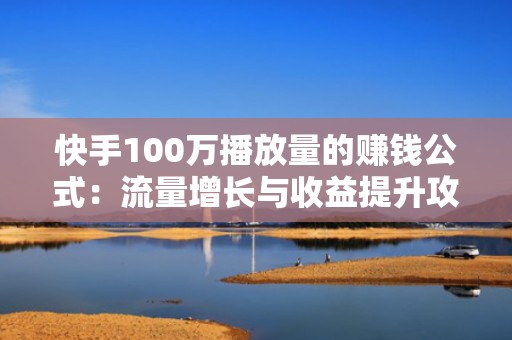 快手100万播放量的赚钱公式：流量增长与收益提升攻略