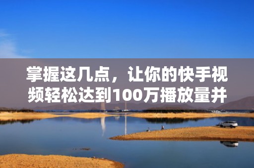 掌握这几点，让你的快手视频轻松达到100万播放量并获得更多收入