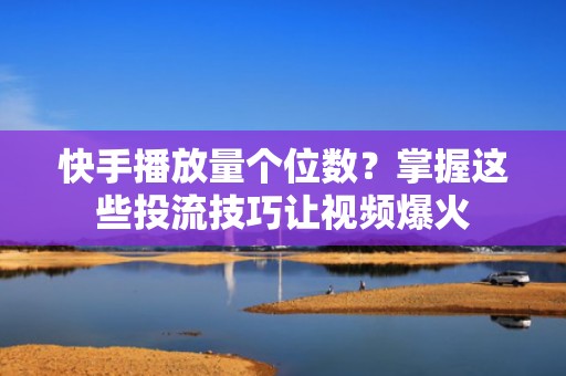 快手播放量个位数？掌握这些投流技巧让视频爆火