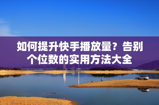 如何提升快手播放量？告别个位数的实用方法大全