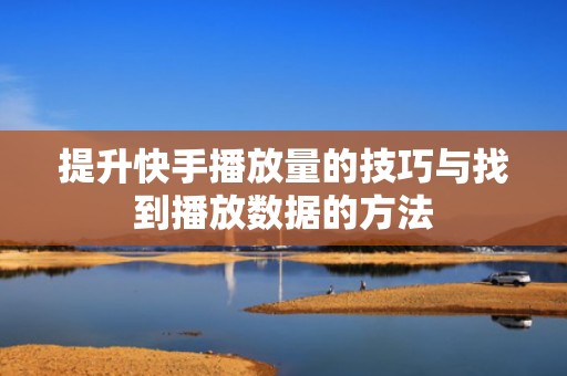 提升快手播放量的技巧与找到播放数据的方法