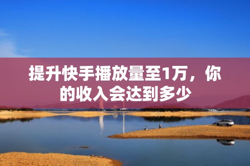 提升快手播放量至1万，你的收入会达到多少