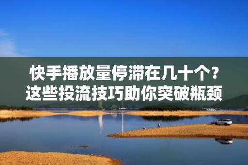 快手播放量停滞在几十个？这些投流技巧助你突破瓶颈