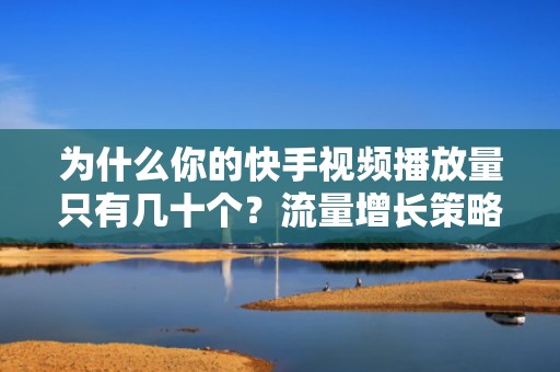 为什么你的快手视频播放量只有几十个？流量增长策略全解析