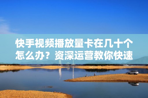 快手视频播放量卡在几十个怎么办？资深运营教你快速提升人气