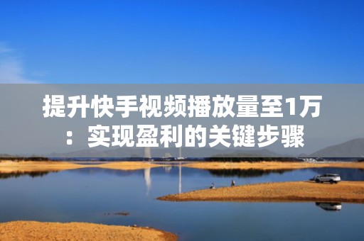 提升快手视频播放量至1万：实现盈利的关键步骤
