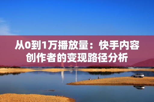 从0到1万播放量：快手内容创作者的变现路径分析