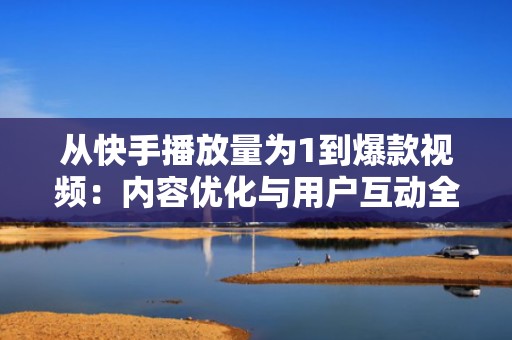从快手播放量为1到爆款视频：内容优化与用户互动全解析