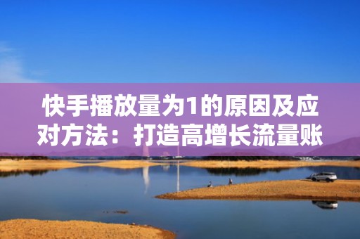 快手播放量为1的原因及应对方法：打造高增长流量账户的秘籍