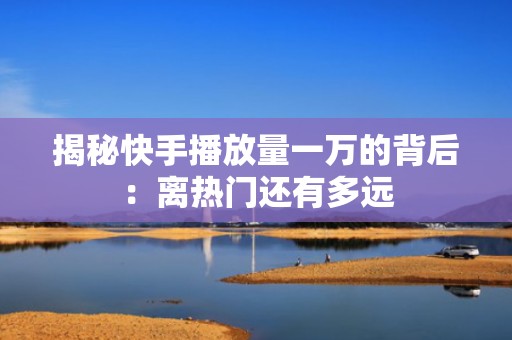 揭秘快手播放量一万的背后：离热门还有多远