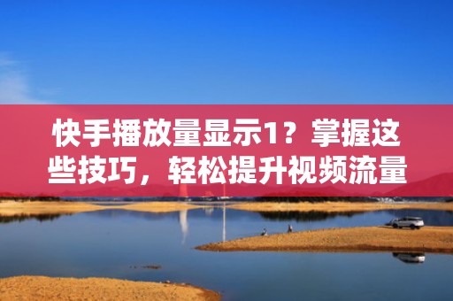 快手播放量显示1？掌握这些技巧，轻松提升视频流量！