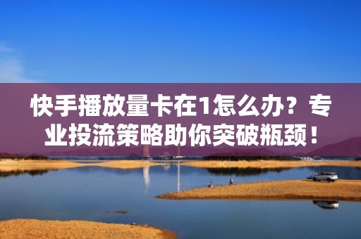 快手播放量卡在1怎么办？专业投流策略助你突破瓶颈！