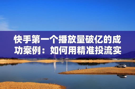 快手第一个播放量破亿的成功案例：如何用精准投流实现病毒式传播