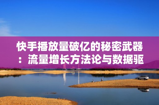 快手播放量破亿的秘密武器：流量增长方法论与数据驱动优化方案