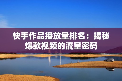 快手作品播放量排名：揭秘爆款视频的流量密码