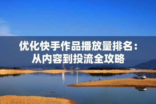 优化快手作品播放量排名：从内容到投流全攻略