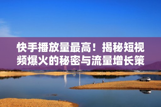 快手播放量最高！揭秘短视频爆火的秘密与流量增长策略