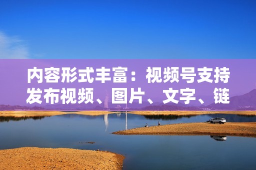 内容形式丰富：视频号支持发布视频、图片、文字、链接等多种内容形式，满足不同用户的需求。