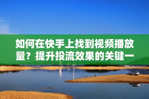如何在快手上找到视频播放量？提升投流效果的关键一步
